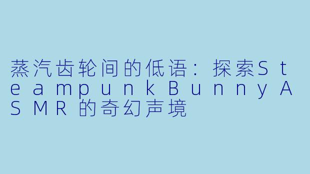 蒸汽齿轮间的低语：探索SteampunkBunnyASMR的奇幻声境
