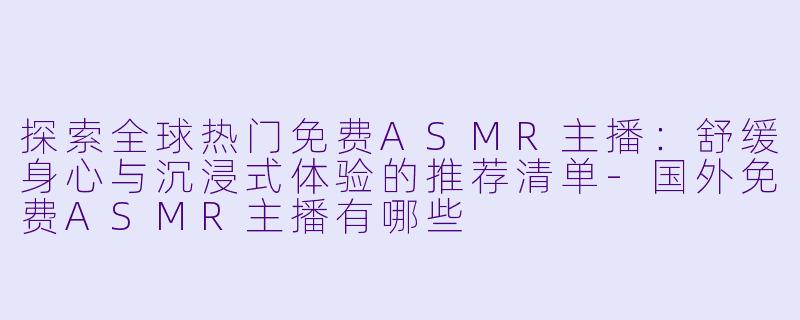 探索全球热门免费ASMR主播：舒缓身心与沉浸式体验的推荐清单-国外免费ASMR主播有哪些