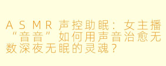 ASMR声控助眠：女主播“音音”如何用声音治愈无数深夜无眠的灵魂？