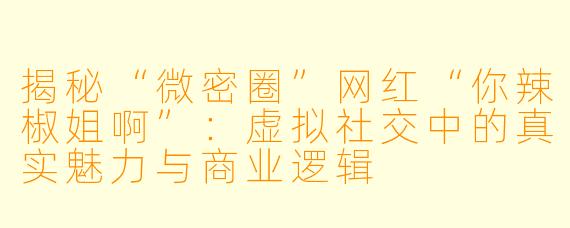 揭秘“微密圈”网红“你辣椒姐啊”:虚拟社交中的真实魅力与商业逻辑