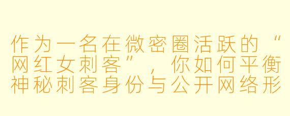 作为一名在微密圈活跃的“网红女刺客”，你如何平衡神秘刺客身份与公开网络形象之间的冲突？