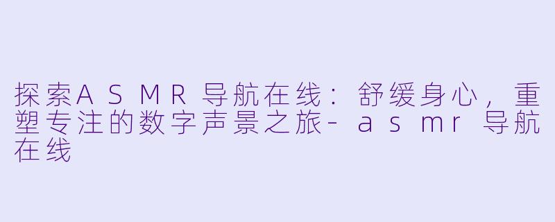 探索ASMR导航在线：舒缓身心，重塑专注的数字声景之旅