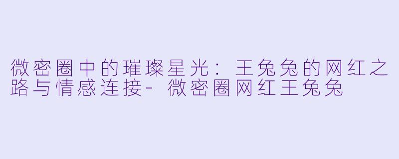 微密圈中的璀璨星光：王兔兔的网红之路与情感连接