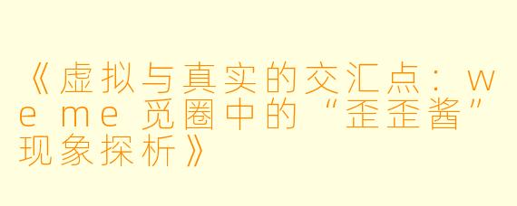 《虚拟与真实的交汇点：weme觅圈中的“歪歪酱”现象探析》