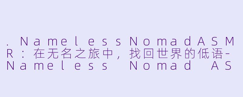 .NamelessNomadASMR：在无名之旅中，找回世界的低语-Nameless Nomad ASMR