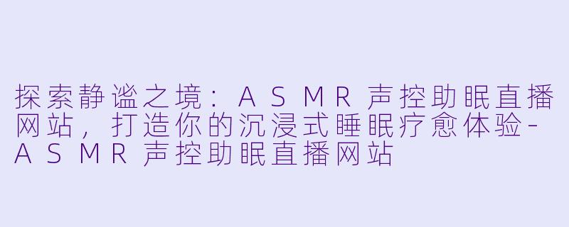 探索静谧之境：ASMR声控助眠直播网站，打造你的沉浸式睡眠疗愈体验-ASMR声控助眠直播网站