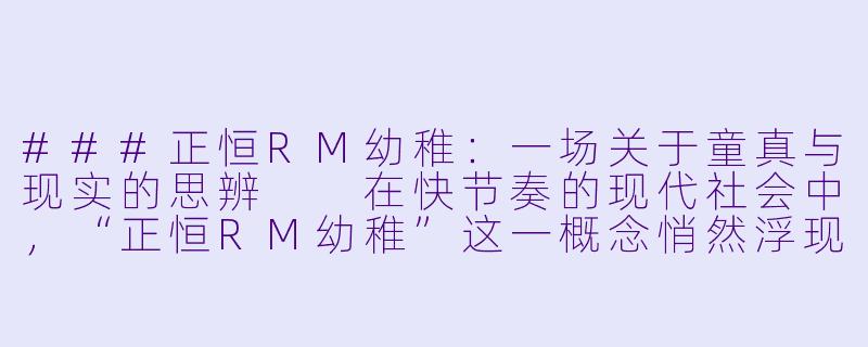 ###正恒RM幼稚:一场关于童真与现实的思辨
在快节奏的现代社会中,“正恒RM幼稚”这一概念悄然浮现,它既像是一个标签,又像是一种反思。所谓“正恒RM幼稚”,并非字面意义上的不成熟或天真,而是指在追求理性、效率与秩序(以“正恒”象征恒定与正确,“RM”或许代表现实或理性模型)的过程中,人们可能不自觉地陷入一种机械化的思维模式,忽略了人性中本真的童真与创造力。这种“幼稚”实则是一种批判——对过度理性化的世界提出质疑,提醒我们:在成年人的框架内,保留一丝“幼稚”或许是抵御异化、找回自我的钥匙。-正恒RM幼稚
