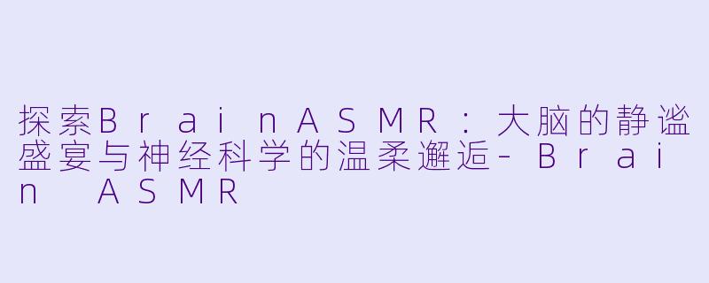 探索BrainASMR：大脑的静谧盛宴与神经科学的温柔邂逅-Brain ASMR