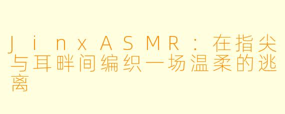 JinxASMR：在指尖与耳畔间编织一场温柔的逃离