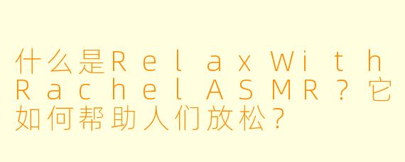 什么是RelaxWithRachelASMR？它如何帮助人们放松？