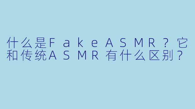 什么是FakeASMR？它和传统ASMR有什么区别？