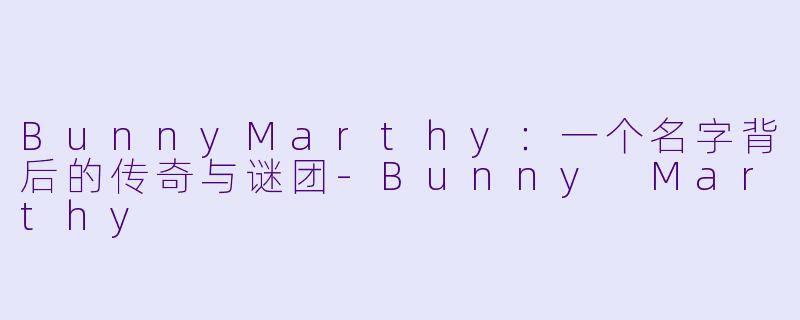 BunnyMarthy:一个名字背后的传奇与谜团-Bunny Marthy