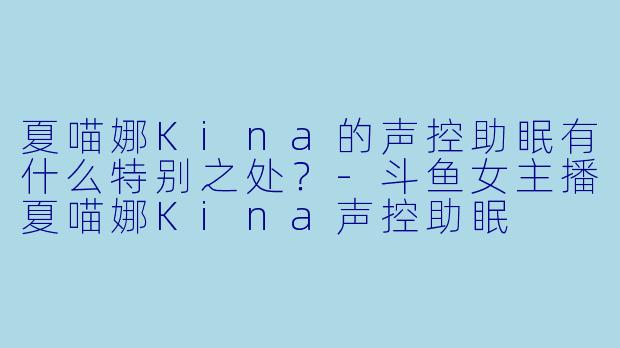 夏喵娜Kina的声控助眠有什么特别之处？-斗鱼女主播夏喵娜Kina声控助眠