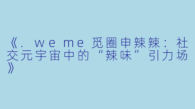 《.weme觅圈申辣辣：社交元宇宙中的“辣味”引力场》
