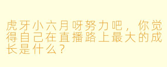 虎牙小六月呀努力吧，你觉得自己在直播路上最大的成长是什么？
