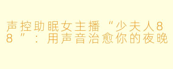 声控助眠女主播“少夫人88”:用声音治愈你的夜晚