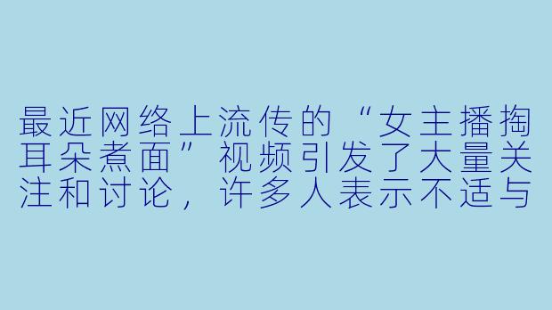 最近网络上流传的“女主播掏耳朵煮面”视频引发了大量关注和讨论，许多人表示不适与质疑。您认为这类内容为何会引发争议？平台又应如何监管此类边缘性内容？