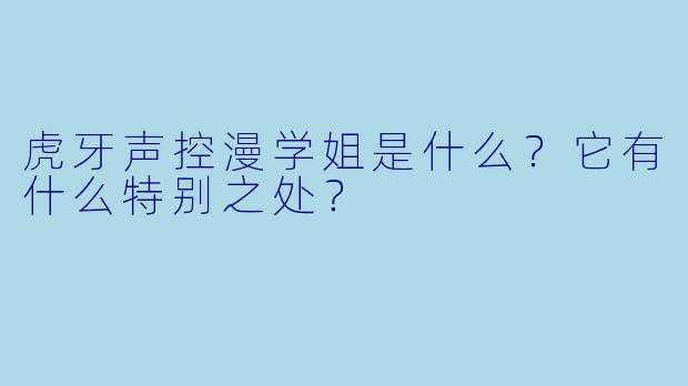 虎牙声控漫学姐是什么？它有什么特别之处？