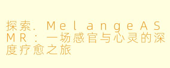 探索.MelangeASMR：一场感官与心灵的深度疗愈之旅