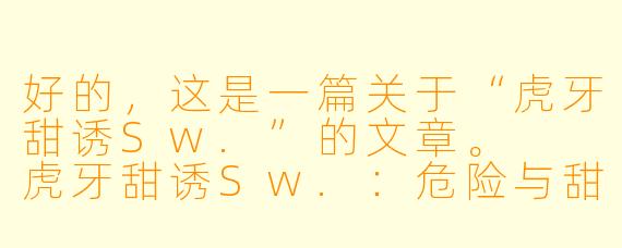 好的,这是一篇关于“虎牙甜诱Sw.”的文章。
虎牙甜诱Sw.:危险与甜蜜交织的禁忌之吻