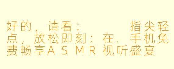 好的，请看：


指尖轻点，放松即刻：在.手机免费畅享ASMR视听盛宴