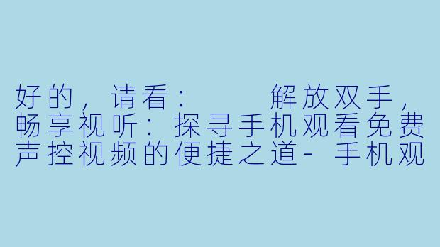 好的，请看：

解放双手，畅享视听：探寻手机观看免费声控视频的便捷之道-手机观看免费声控视频有哪些