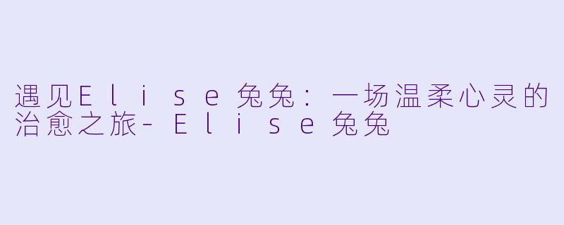 遇见Elise兔兔：一场温柔心灵的治愈之旅-Elise兔兔
