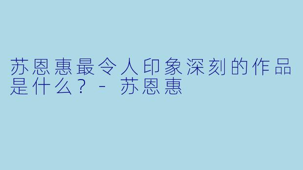 苏恩惠最令人印象深刻的作品是什么？-苏恩惠