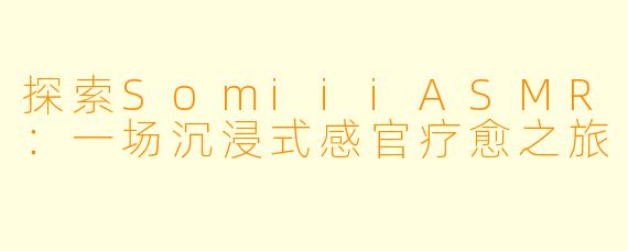 探索SomiiiASMR：一场沉浸式感官疗愈之旅