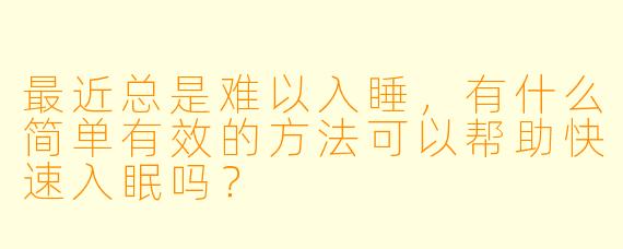 最近总是难以入睡，有什么简单有效的方法可以帮助快速入眠吗？