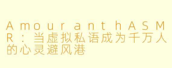 AmouranthASMR：当虚拟私语成为千万人的心灵避风港