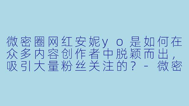 微密圈网红安妮yo是如何在众多内容创作者中脱颖而出，吸引大量粉丝关注的？-微密圈网红安妮yo