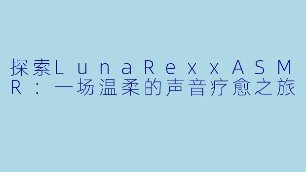 探索LunaRexxASMR：一场温柔的声音疗愈之旅