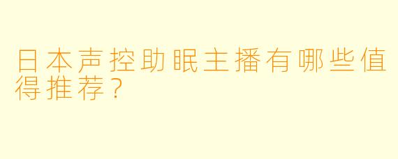 日本声控助眠主播有哪些值得推荐?