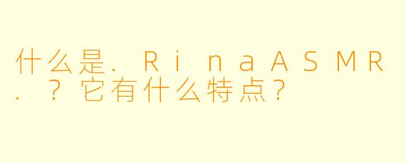 什么是.RinaASMR.？它有什么特点？