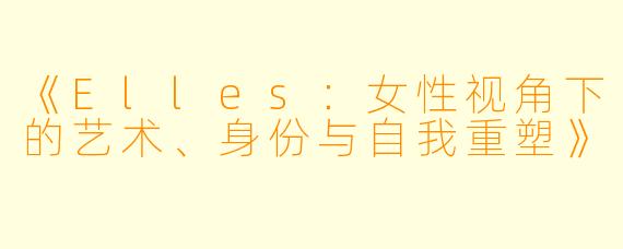 《Elles：女性视角下的艺术、身份与自我重塑》