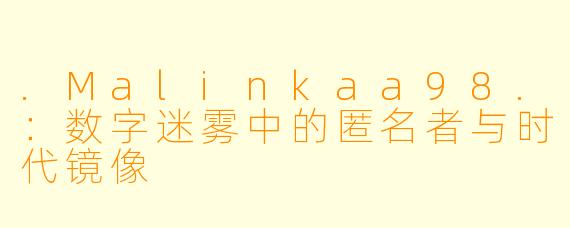 .Malinkaa98.：数字迷雾中的匿名者与时代镜像