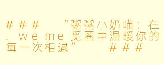 ###
“粥粥小奶喵：在.weme觅圈中温暖你的每一次相遇”

###
