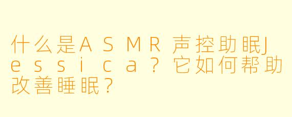 什么是ASMR声控助眠Jessica？它如何帮助改善睡眠？