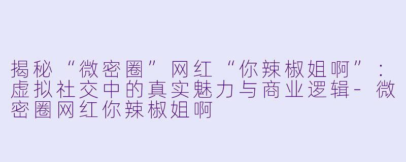 揭秘“微密圈”网红“你辣椒姐啊”:虚拟社交中的真实魅力与商业逻辑-微密圈网红你辣椒姐啊