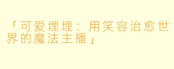 「可爱埋埋：用笑容治愈世界的魔法主播」