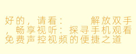 好的，请看：

解放双手，畅享视听：探寻手机观看免费声控视频的便捷之道