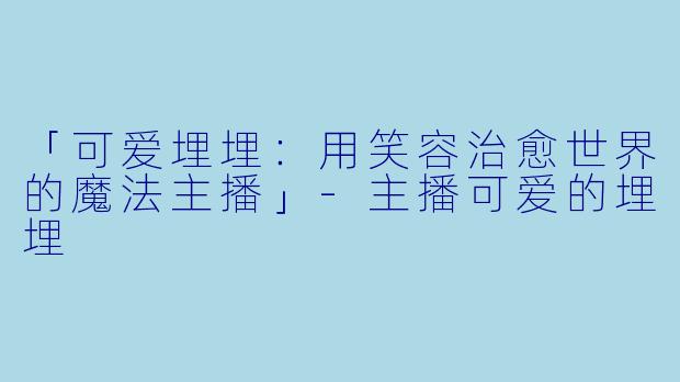 「可爱埋埋：用笑容治愈世界的魔法主播」-主播可爱的埋埋