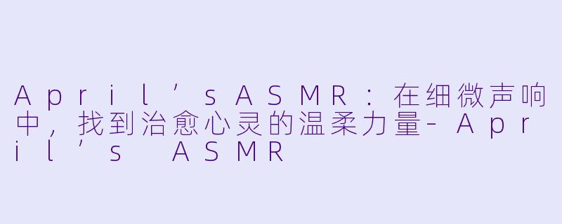 April’sASMR：在细微声响中，找到治愈心灵的温柔力量