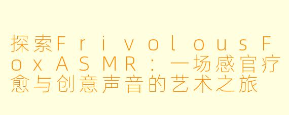 探索FrivolousFoxASMR：一场感官疗愈与创意声音的艺术之旅