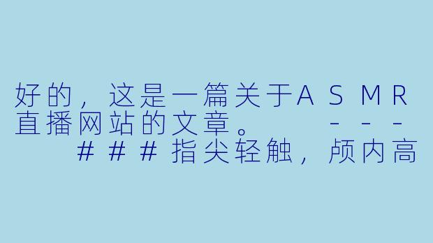 好的，这是一篇关于ASMR直播网站的文章。

---

###指尖轻触，颅内高潮：探索ASMR直播的沉浸式疗愈世界
