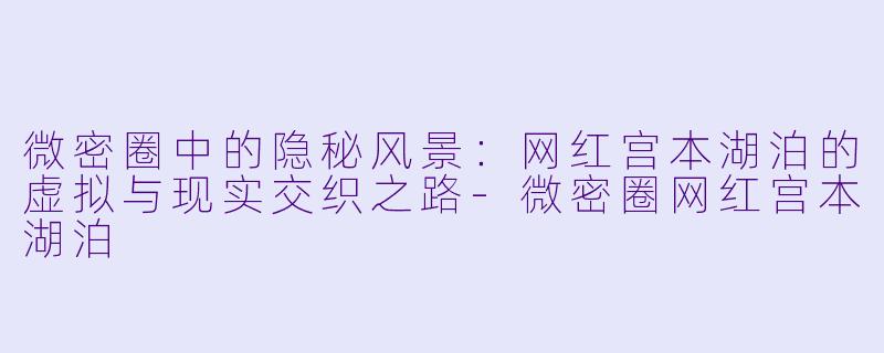 微密圈中的隐秘风景：网红宫本湖泊的虚拟与现实交织之路-微密圈网红宫本湖泊