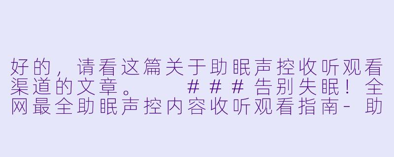 好的，请看这篇关于助眠声控收听观看渠道的文章。

###告别失眠！全网最全助眠声控内容收听观看指南-助眠声控在哪收听观看？