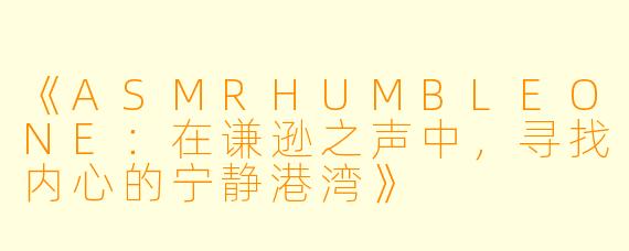 《ASMRHUMBLEONE：在谦逊之声中，寻找内心的宁静港湾》