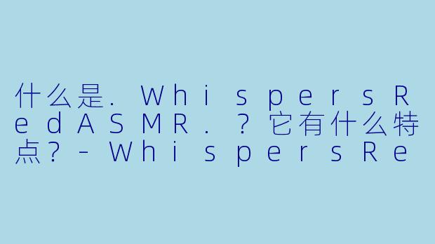 什么是.WhispersRedASMR.？它有什么特点？-WhispersRed ASMR